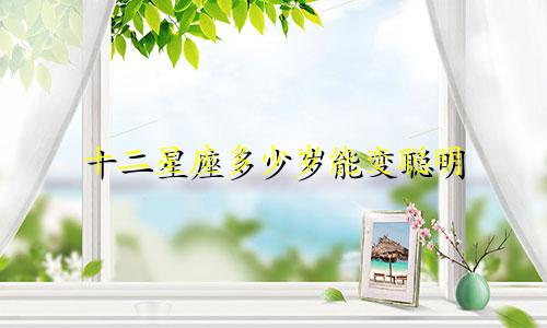 十二星座多少岁能变聪明