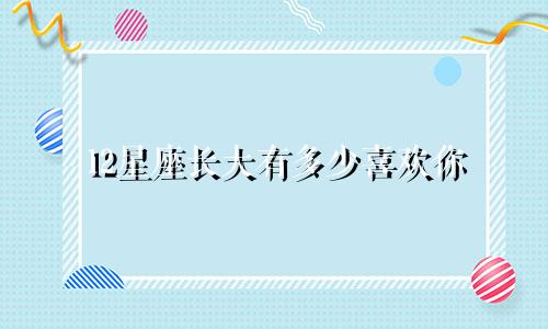 12星座长大有多少喜欢你