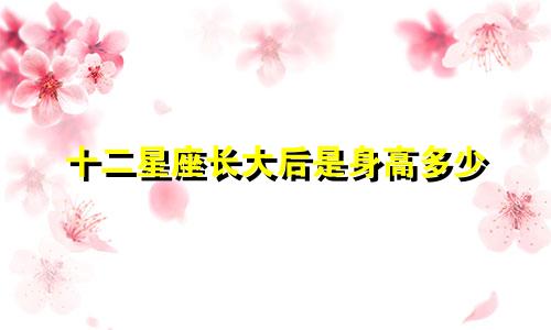 十二星座长大后是身高多少