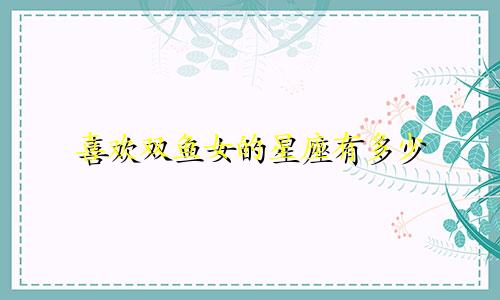 喜欢双鱼女的星座有多少