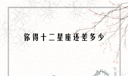 你得十二星座还差多少