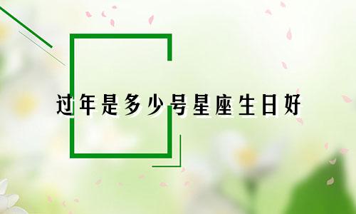 过年是多少号星座生日好