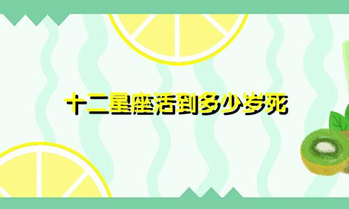 十二星座活到多少岁死