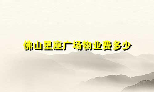佛山星座广场物业费多少