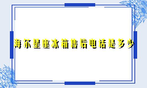 海尔星座冰箱售后电话是多少