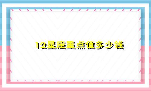 12星座重点值多少钱