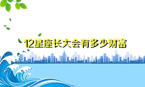 12星座长大会有多少财富