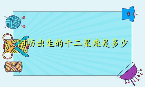 阳历出生的十二星座是多少