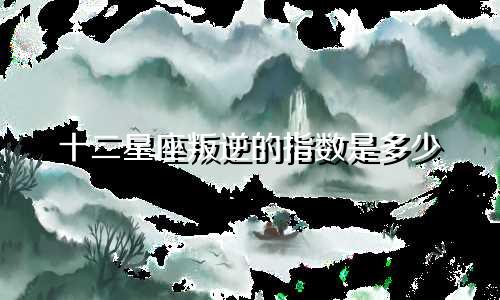 十二星座叛逆的指数是多少