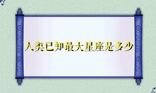 人类已知最大星座是多少