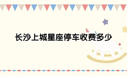 长沙上城星座停车收费多少