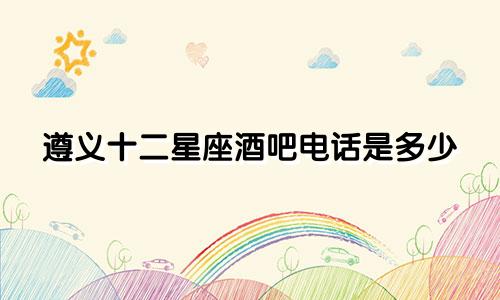 遵义十二星座酒吧电话是多少