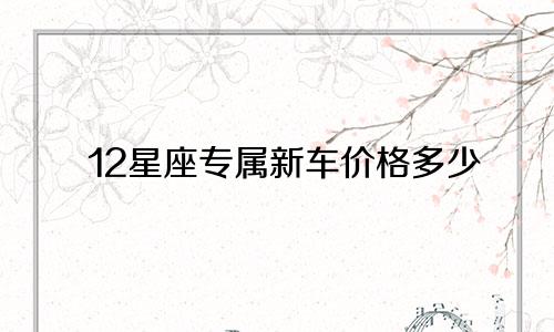 12星座专属新车价格多少