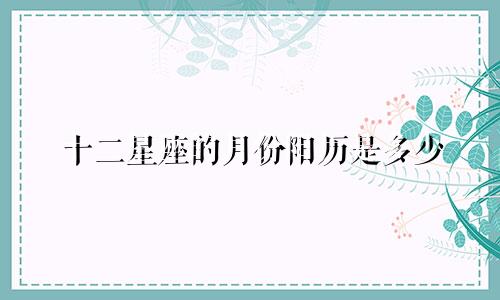 十二星座的月份阳历是多少