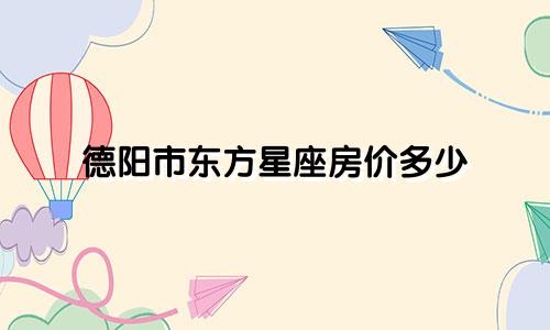 德阳市东方星座房价多少