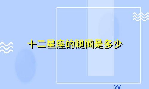 十二星座的腿围是多少