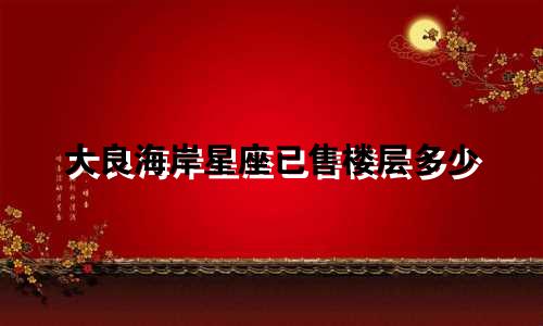 大良海岸星座已售楼层多少