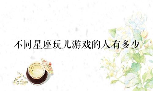 不同星座玩儿游戏的人有多少