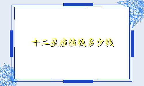 十二星座值钱多少钱