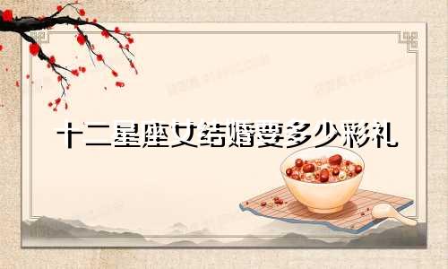 十二星座女结婚要多少彩礼