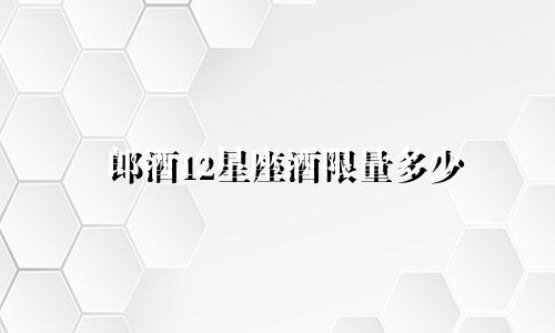 郎酒12星座酒限量多少