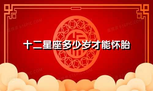 十二星座多少岁才能怀胎