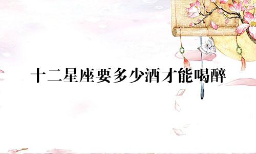 十二星座要多少酒才能喝醉