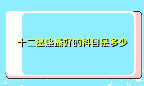 十二星座最好的科目是多少