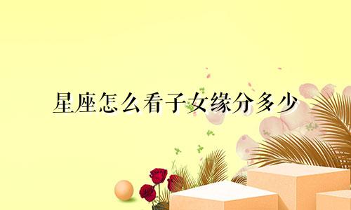 星座怎么看子女缘分多少