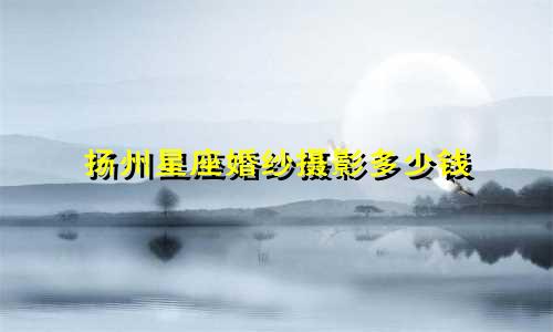 扬州星座婚纱摄影多少钱