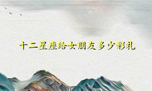 十二星座给女朋友多少彩礼