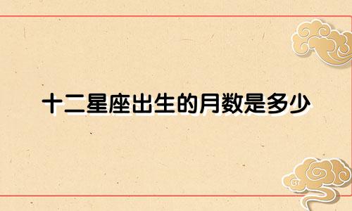 十二星座出生的月数是多少