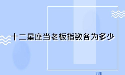 十二星座当老板指数各为多少