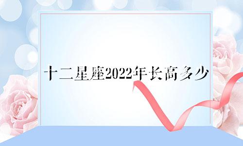 十二星座2022年长高多少