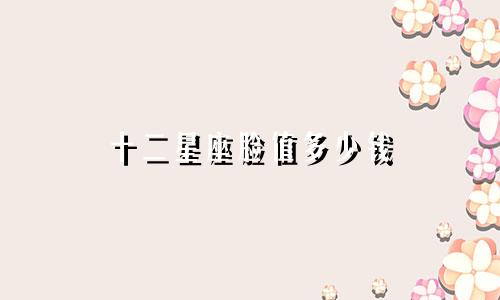 十二星座脸值多少钱