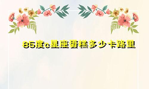 85度c星座蛋糕多少卡路里