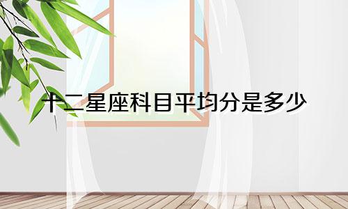 十二星座科目平均分是多少