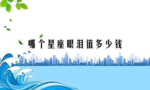 哪个星座眼泪值多少钱