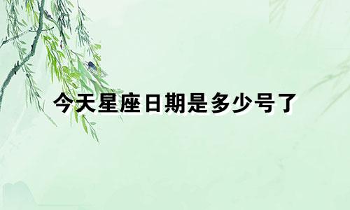 今天星座日期是多少号了