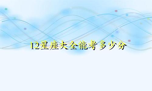 12星座大全能考多少分