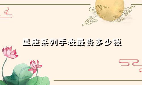星座系列手表最贵多少钱