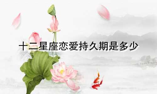 十二星座恋爱持久期是多少