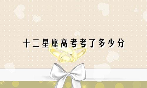 十二星座高考考了多少分