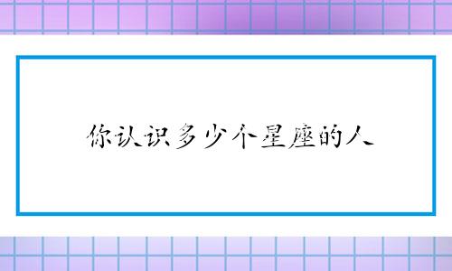 你认识多少个星座的人