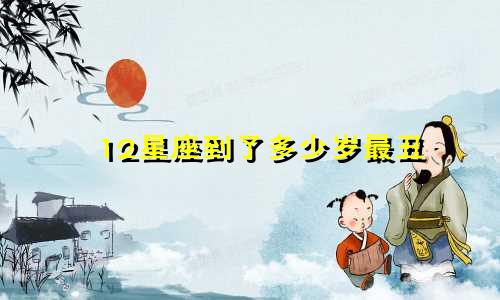 12星座到了多少岁最丑