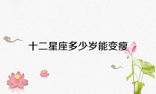 十二星座多少岁能变瘦