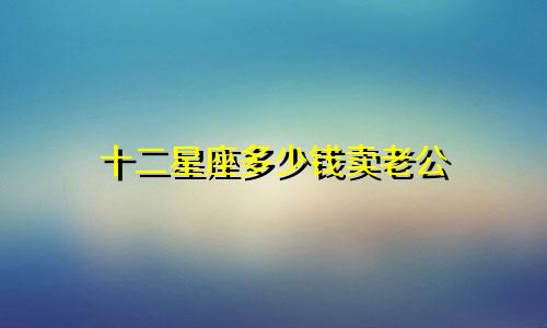十二星座多少钱卖老公