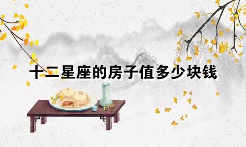十二星座的房子值多少块钱