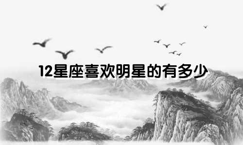 12星座喜欢明星的有多少