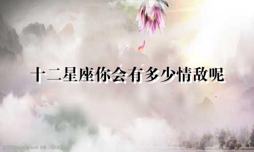 十二星座你会有多少情敌呢